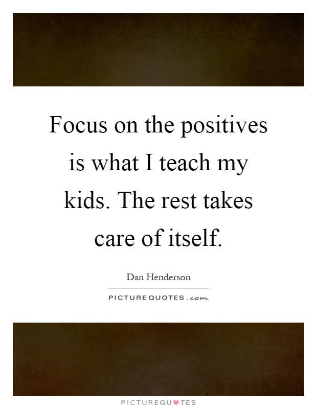 Focus on the positives is what I teach my kids. The rest takes care of itself Picture Quote #1