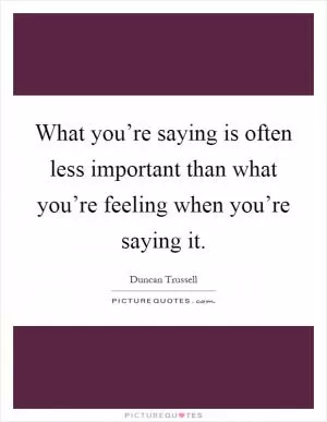 What you’re saying is often less important than what you’re feeling when you’re saying it Picture Quote #1