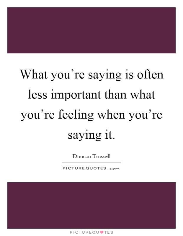 What you're saying is often less important than what you're feeling when you're saying it Picture Quote #1