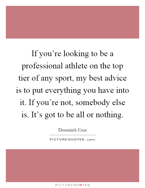 If you're looking to be a professional athlete on the top tier of any sport, my best advice is to put everything you have into it. If you're not, somebody else is. It's got to be all or nothing Picture Quote #1