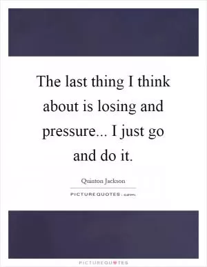 The last thing I think about is losing and pressure... I just go and do it Picture Quote #1