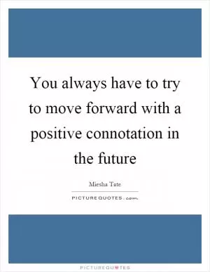 You always have to try to move forward with a positive connotation in the future Picture Quote #1