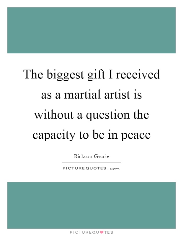 The biggest gift I received as a martial artist is without a question the capacity to be in peace Picture Quote #1
