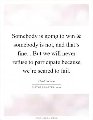 Somebody is going to win and somebody is not, and that’s fine... But we will never refuse to participate because we’re scared to fail Picture Quote #1