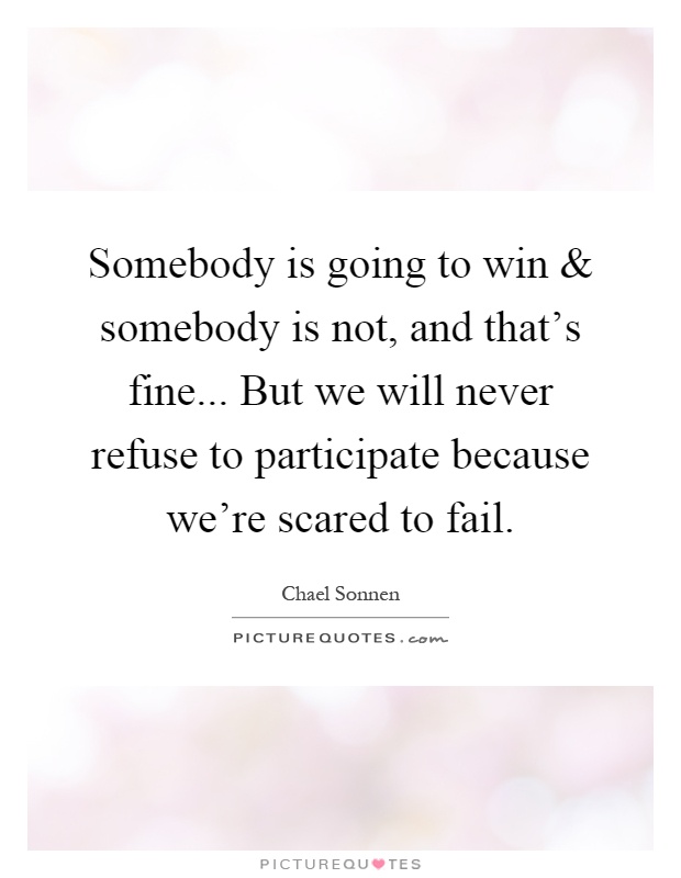 Somebody is going to win and somebody is not, and that's fine... But we will never refuse to participate because we're scared to fail Picture Quote #1
