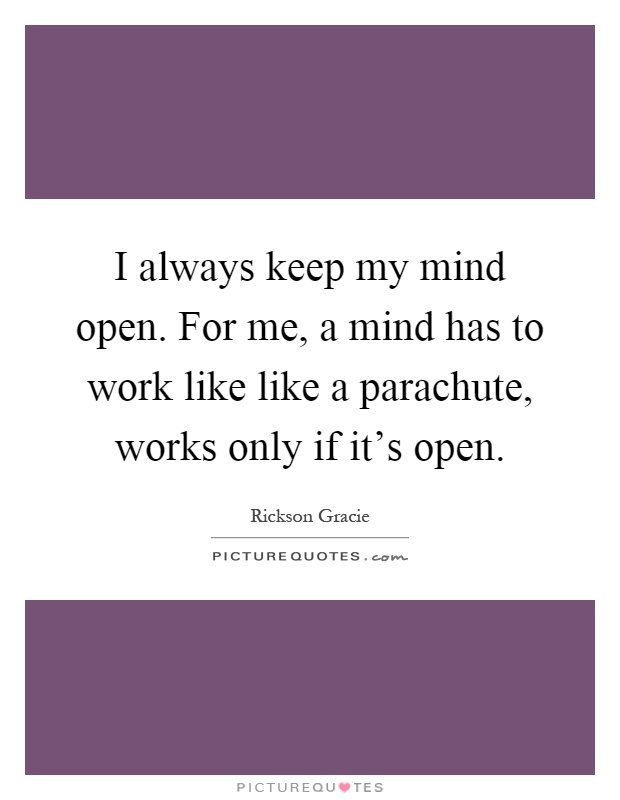 I always keep my mind open. For me, a mind has to work like like a parachute, works only if it's open Picture Quote #1