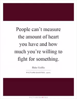 People can’t measure the amount of heart you have and how much you’re willing to fight for something Picture Quote #1