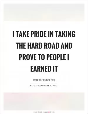 I take pride in taking the hard road and prove to people I earned it Picture Quote #1