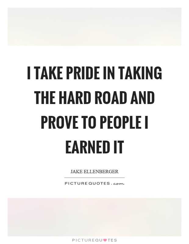 I take pride in taking the hard road and prove to people I earned it Picture Quote #1
