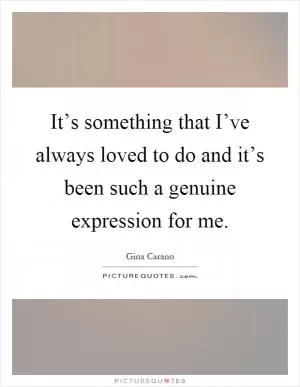 It’s something that I’ve always loved to do and it’s been such a genuine expression for me Picture Quote #1