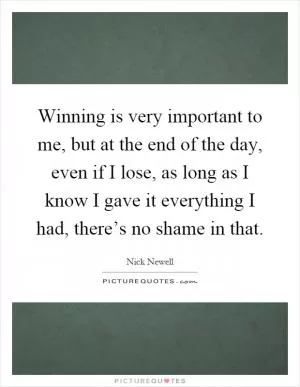 Winning is very important to me, but at the end of the day, even if I lose, as long as I know I gave it everything I had, there’s no shame in that Picture Quote #1