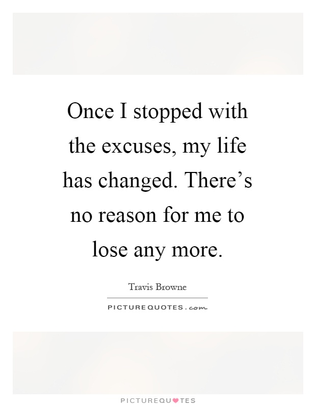 Once I stopped with the excuses, my life has changed. There's no reason for me to lose any more Picture Quote #1