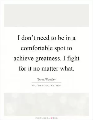 I don’t need to be in a comfortable spot to achieve greatness. I fight for it no matter what Picture Quote #1