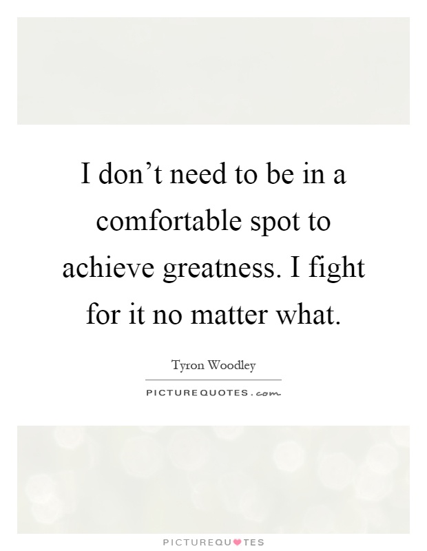 I don't need to be in a comfortable spot to achieve greatness. I fight for it no matter what Picture Quote #1