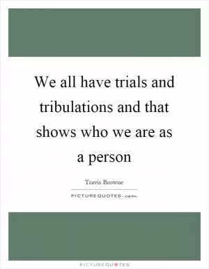 We all have trials and tribulations and that shows who we are as a person Picture Quote #1