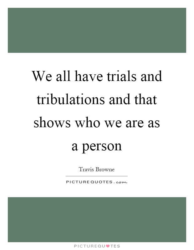We all have trials and tribulations and that shows who we are as a person Picture Quote #1