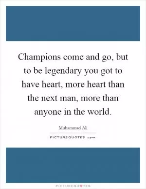 Champions come and go, but to be legendary you got to have heart, more heart than the next man, more than anyone in the world Picture Quote #1