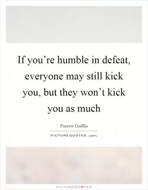 If you’re humble in defeat, everyone may still kick you, but they won’t kick you as much Picture Quote #1