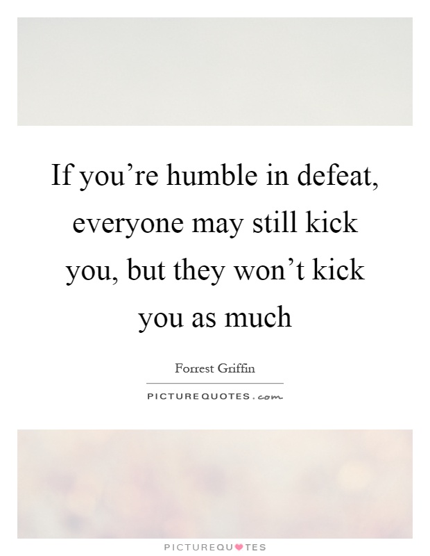If you're humble in defeat, everyone may still kick you, but they won't kick you as much Picture Quote #1