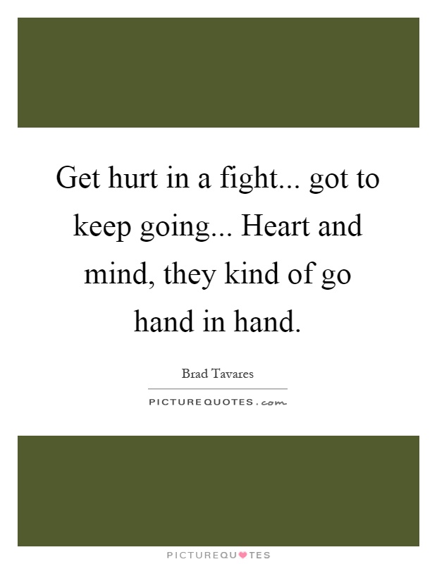 Get hurt in a fight... got to keep going... Heart and mind, they kind of go hand in hand Picture Quote #1