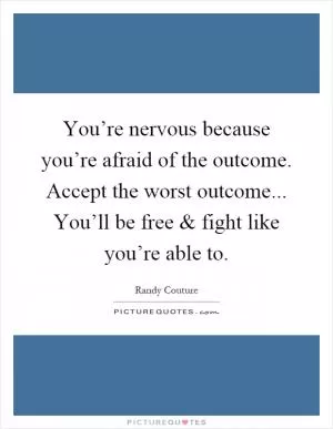 You’re nervous because you’re afraid of the outcome. Accept the worst outcome... You’ll be free and fight like you’re able to Picture Quote #1