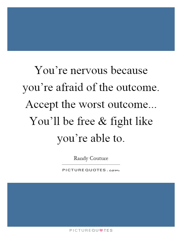 You're nervous because you're afraid of the outcome. Accept the worst outcome... You'll be free and fight like you're able to Picture Quote #1