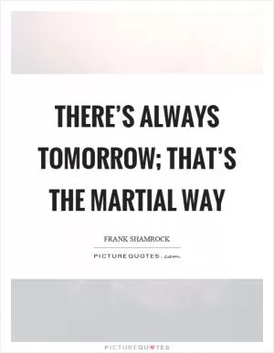 There’s always tomorrow; that’s the martial way Picture Quote #1