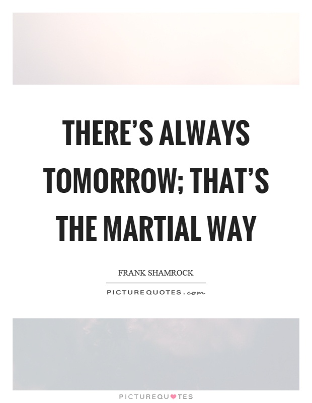 There's always tomorrow; that's the martial way Picture Quote #1