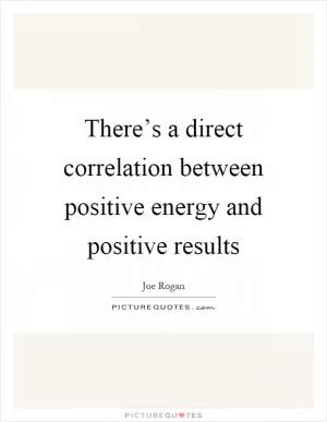 There’s a direct correlation between positive energy and positive results Picture Quote #1