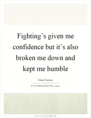 Fighting’s given me confidence but it’s also broken me down and kept me humble Picture Quote #1