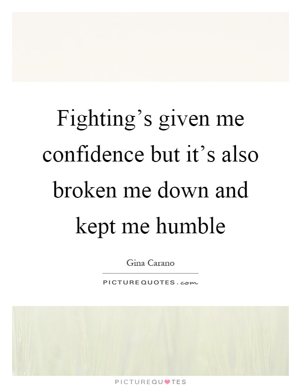 Fighting's given me confidence but it's also broken me down and kept me humble Picture Quote #1