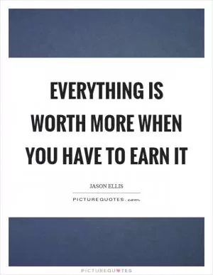 Everything is worth more when you have to earn it Picture Quote #1
