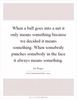 When a ball goes into a net it only means something because we decided it means something. When somebody punches somebody in the face it always means something Picture Quote #1