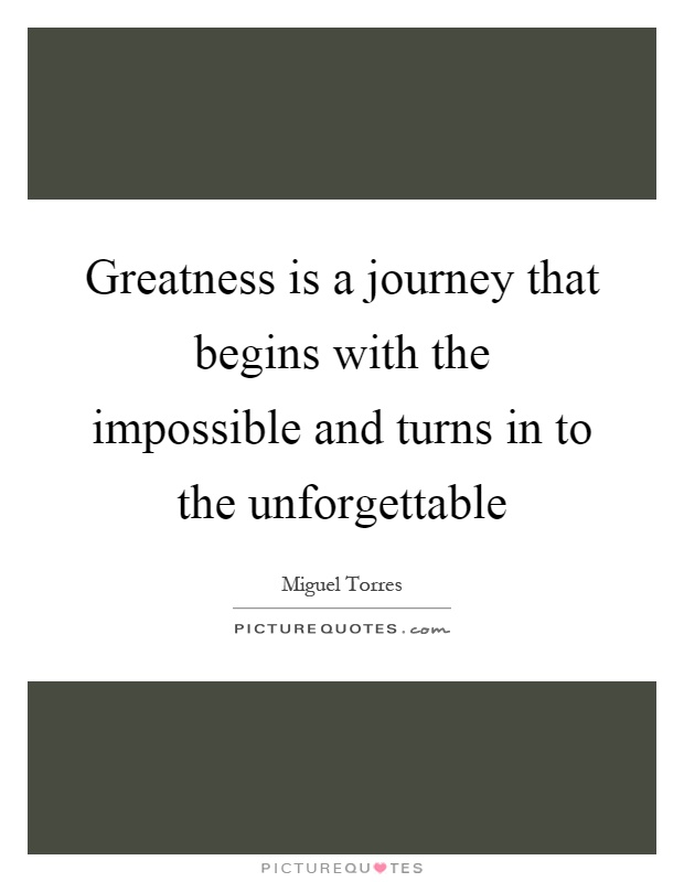 Greatness is a journey that begins with the impossible and turns in to the unforgettable Picture Quote #1