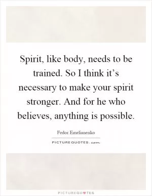 Spirit, like body, needs to be trained. So I think it’s necessary to make your spirit stronger. And for he who believes, anything is possible Picture Quote #1