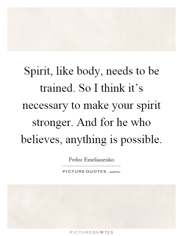 Spirit, like body, needs to be trained. So I think it's necessary to make your spirit stronger. And for he who believes, anything is possible Picture Quote #1