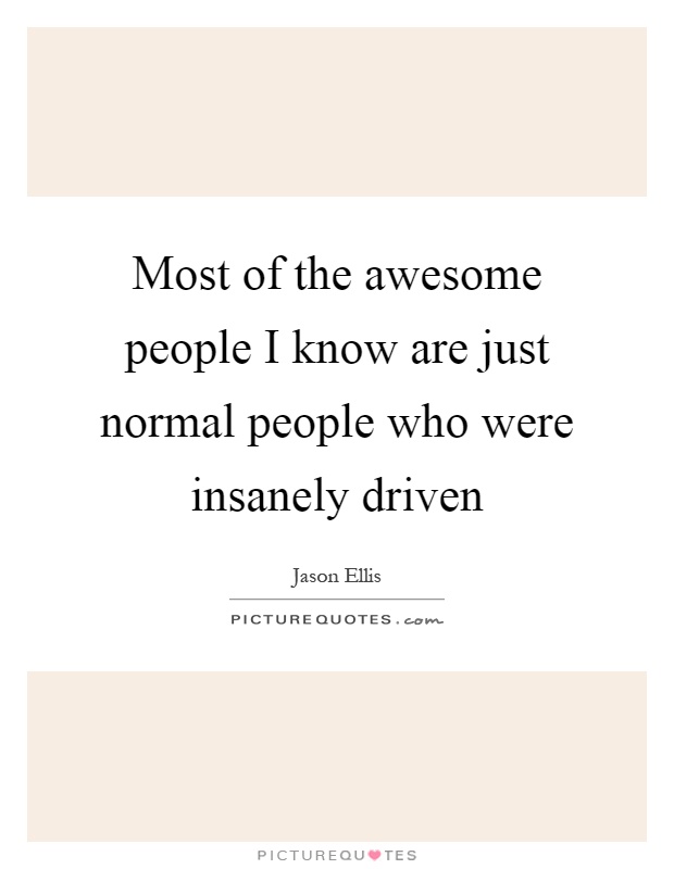 Most of the awesome people I know are just normal people who were insanely driven Picture Quote #1