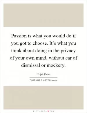 Passion is what you would do if you got to choose. It’s what you think about doing in the privacy of your own mind, without ear of dismissal or mockery Picture Quote #1