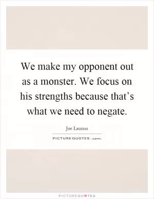 We make my opponent out as a monster. We focus on his strengths because that’s what we need to negate Picture Quote #1