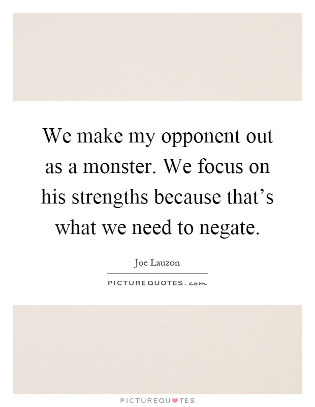 We make my opponent out as a monster. We focus on his strengths because that's what we need to negate Picture Quote #1