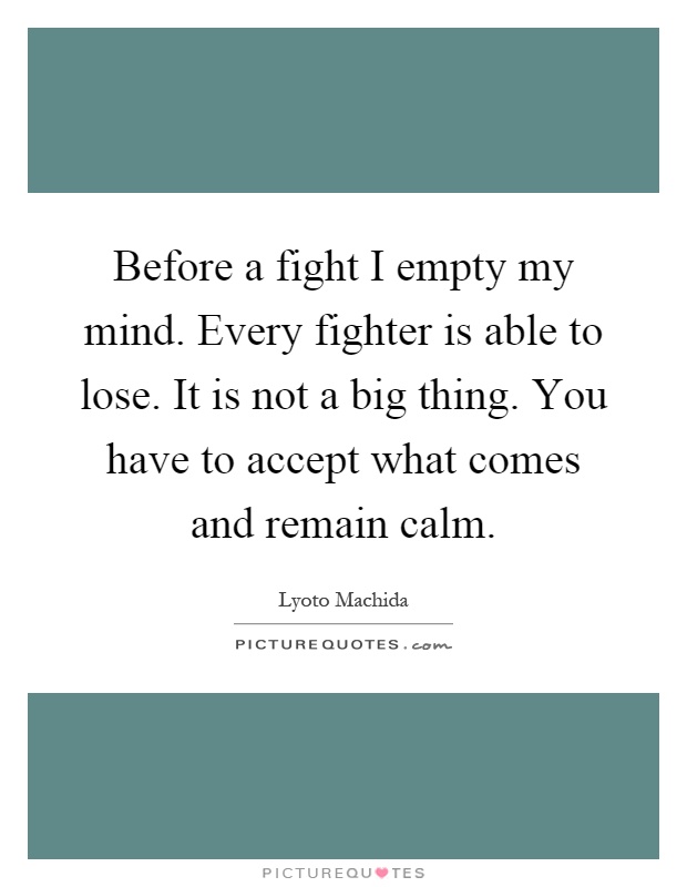 Before a fight I empty my mind. Every fighter is able to lose. It is not a big thing. You have to accept what comes and remain calm Picture Quote #1