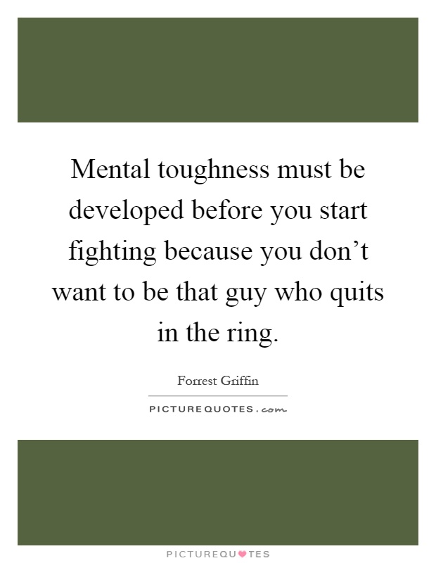 Mental toughness must be developed before you start fighting because you don't want to be that guy who quits in the ring Picture Quote #1