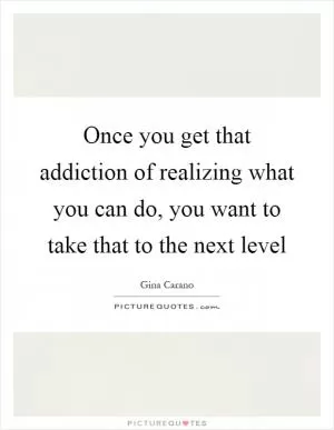 Once you get that addiction of realizing what you can do, you want to take that to the next level Picture Quote #1