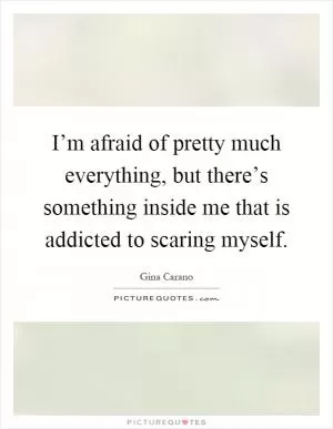 I’m afraid of pretty much everything, but there’s something inside me that is addicted to scaring myself Picture Quote #1