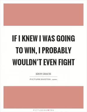 If I knew I was going to win, I probably wouldn’t even fight Picture Quote #1