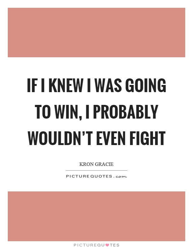 If I knew I was going to win, I probably wouldn't even fight Picture Quote #1