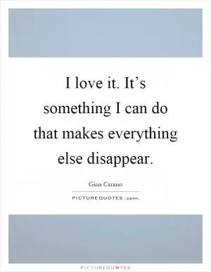 I love it. It’s something I can do that makes everything else disappear Picture Quote #1