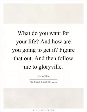 What do you want for your life? And how are you going to get it? Figure that out. And then follow me to gloryville Picture Quote #1