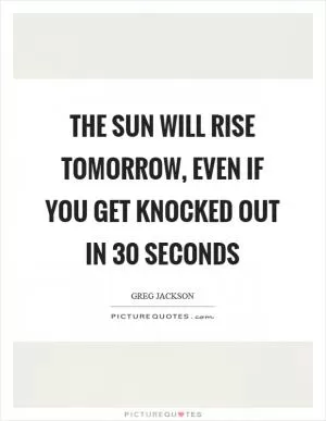 The sun will rise tomorrow, even if you get knocked out in 30 seconds Picture Quote #1