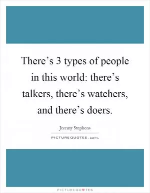 There’s 3 types of people in this world: there’s talkers, there’s watchers, and there’s doers Picture Quote #1